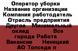 Оператор уборки › Название организации ­ Компания-работодатель › Отрасль предприятия ­ Другое › Минимальный оклад ­ 25 000 - Все города Работа » Вакансии   . Ненецкий АО,Топседа п.